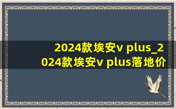 2024款埃安v plus_2024款埃安v plus落地价格